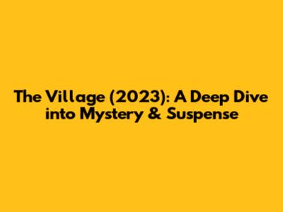 The Village (2023): A Deep Dive into Mystery & Suspense