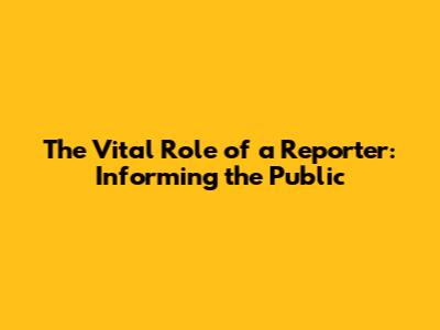 The Vital Role of a Reporter: Informing the Public