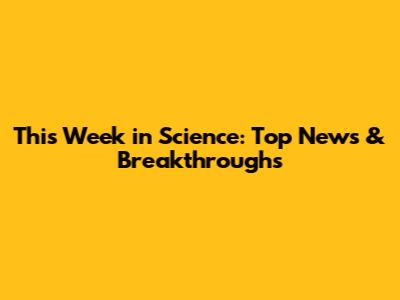This Week in Science: Top News & Breakthroughs