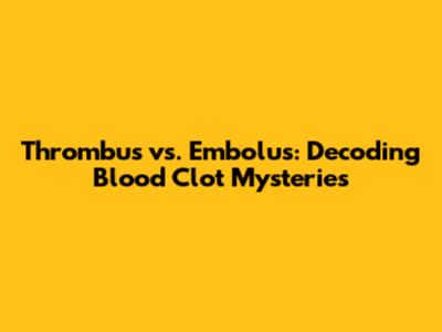 Thrombus vs. Embolus: Decoding Blood Clot Mysteries