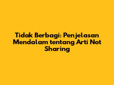 Tidak Berbagi: Penjelasan Mendalam tentang Arti 'Not Sharing'