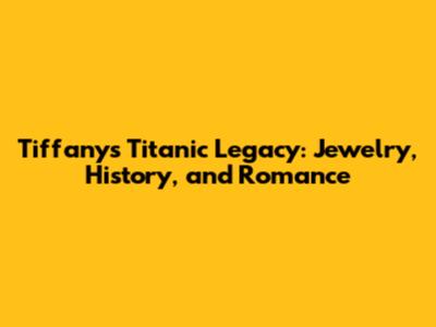 Tiffany's Titanic Legacy: Jewelry, History, and Romance