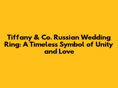 Tiffany & Co. Russian Wedding Ring: A Timeless Symbol of Unity and Love