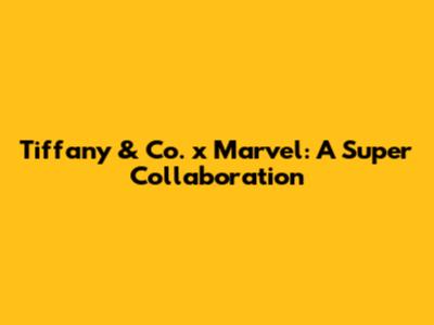 Tiffany & Co. x Marvel: A Super Collaboration