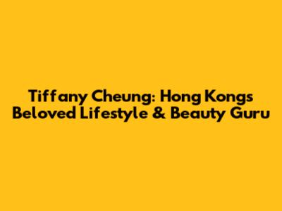 Tiffany Cheung: Hong Kong's Beloved Lifestyle & Beauty Guru