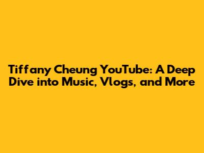 Tiffany Cheung YouTube: A Deep Dive into Music, Vlogs, and More