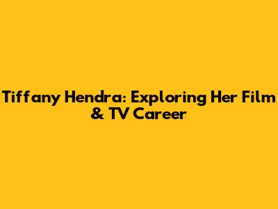 Tiffany Hendra: Exploring Her Film & TV Career