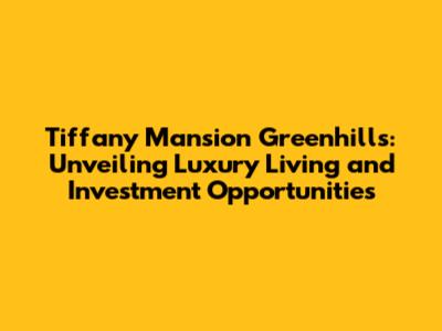Tiffany Mansion Greenhills: Unveiling Luxury Living and Investment Opportunities