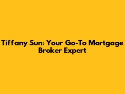Tiffany Sun: Your Go-To Mortgage Broker Expert