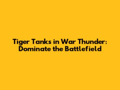 Tiger Tanks in War Thunder: Dominate the Battlefield