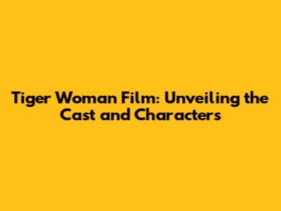 Tiger Woman Film: Unveiling the Cast and Characters
