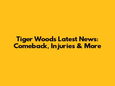 Tiger Woods' Latest News: Comeback, Injuries & More