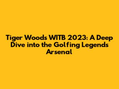 Tiger Woods' WITB 2023: A Deep Dive into the Golfing Legend's Arsenal
