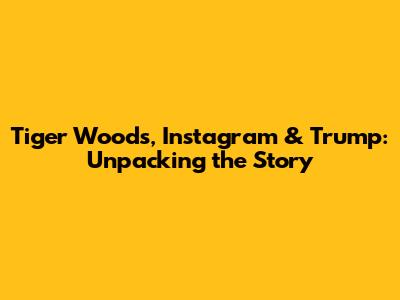 Tiger Woods, Instagram & Trump: Unpacking the Story