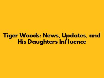 Tiger Woods: News, Updates, and His Daughter's Influence