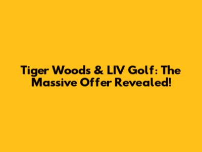 Tiger Woods & LIV Golf: The Massive Offer Revealed!