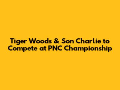Tiger Woods & Son Charlie to Compete at PNC Championship