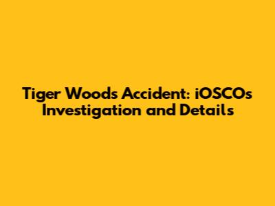 Tiger Woods Accident: iOSCOs Investigation and Details