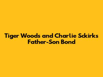 Tiger Woods and Charlie Sckirk's Father-Son Bond