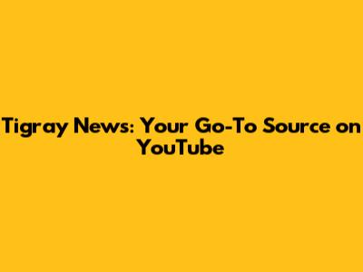 Tigray News: Your Go-To Source on YouTube