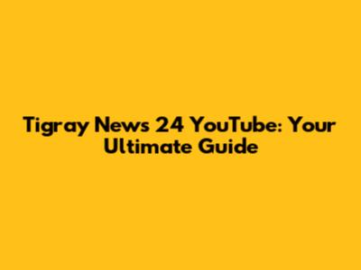 Tigray News 24 YouTube: Your Ultimate Guide