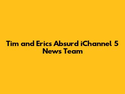 Tim and Eric's Absurd iChannel 5 News Team