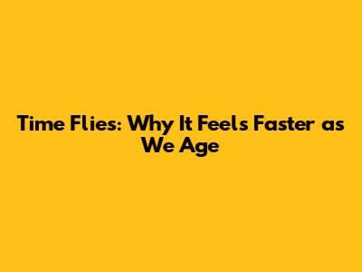 Time Flies: Why It Feels Faster as We Age