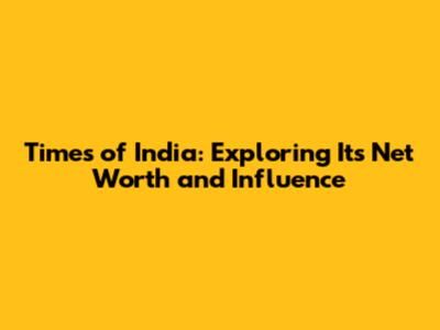 Times of India: Exploring Its Net Worth and Influence