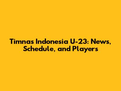 Timnas Indonesia U-23: News, Schedule, and Players
