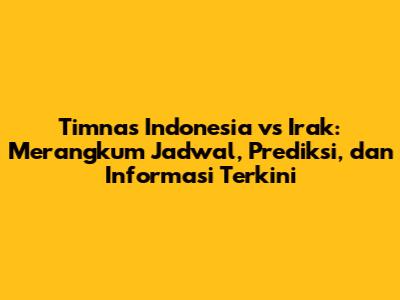 Timnas Indonesia vs Irak: Merangkum Jadwal, Prediksi, dan Informasi Terkini
