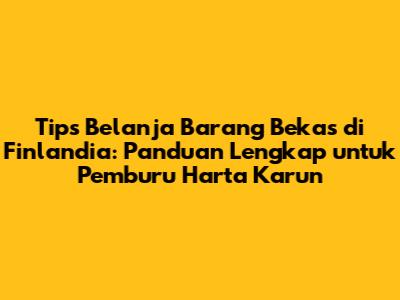 Tips Belanja Barang Bekas di Finlandia: Panduan Lengkap untuk Pemburu Harta Karun