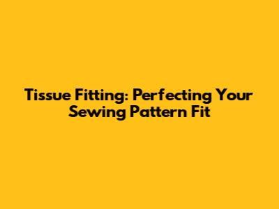 Tissue Fitting: Perfecting Your Sewing Pattern Fit
