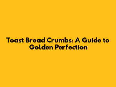Toast Bread Crumbs: A Guide to Golden Perfection