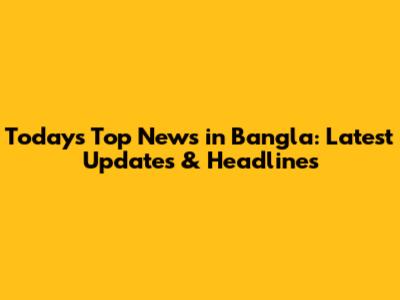 Today's Top News in Bangla: Latest Updates & Headlines