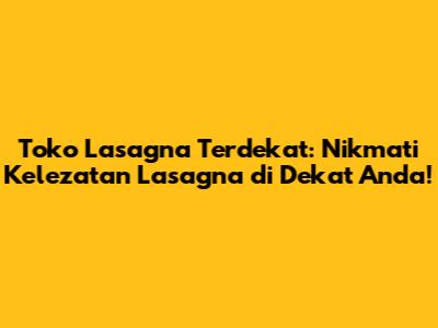Toko Lasagna Terdekat: Nikmati Kelezatan Lasagna di Dekat Anda!