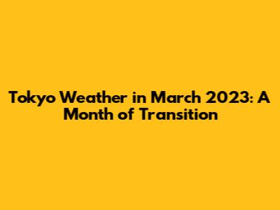 Tokyo Weather in March 2023: A Month of Transition