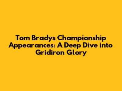 Tom Brady's Championship Appearances: A Deep Dive into Gridiron Glory