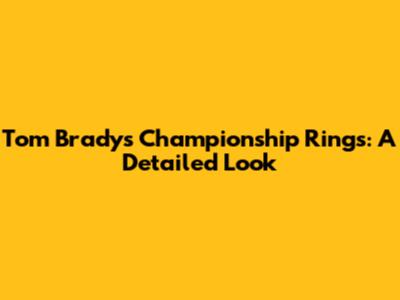 Tom Brady's Championship Rings: A Detailed Look