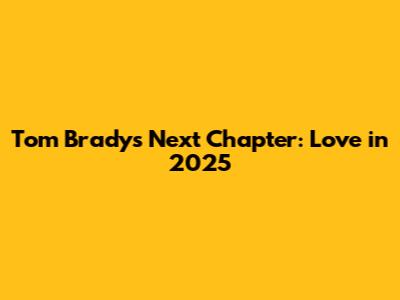 Tom Brady's Next Chapter: Love in 2025