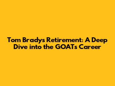 Tom Brady's Retirement: A Deep Dive into the GOAT's Career