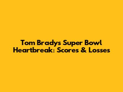 Tom Brady's Super Bowl Heartbreak: Scores & Losses