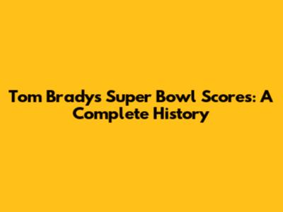 Tom Brady's Super Bowl Scores: A Complete History