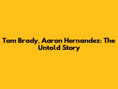 Tom Brady, Aaron Hernandez: The Untold Story