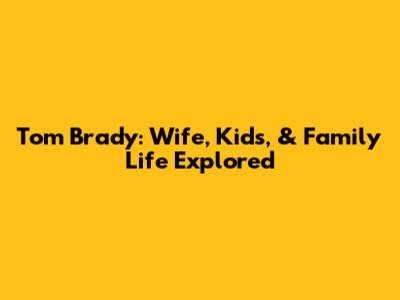 Tom Brady: Wife, Kids, & Family Life Explored