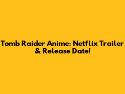 Tomb Raider Anime: Netflix Trailer & Release Date!
