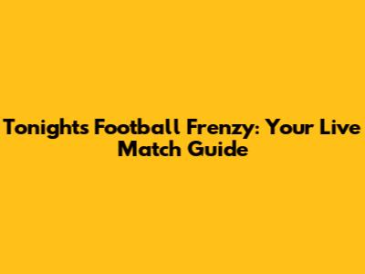 Tonight's Football Frenzy: Your Live Match Guide