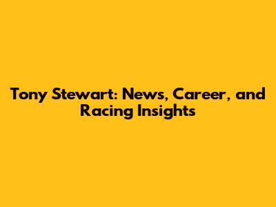 Tony Stewart: News, Career, and Racing Insights
