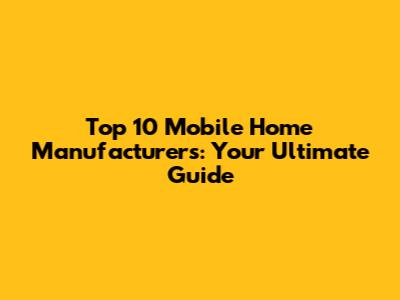 Top 10 Mobile Home Manufacturers: Your Ultimate Guide