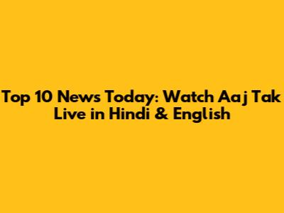 Top 10 News Today: Watch Aaj Tak Live in Hindi & English