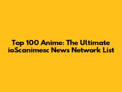 Top 100 Anime: The Ultimate ioScanimesc News Network List